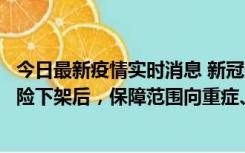 今日最新疫情实时消息 新冠保险“大变阵”！隔离险、确诊险下架后，保障范围向重症、身故等责任转移