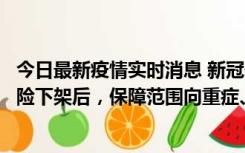 今日最新疫情实时消息 新冠保险“大变阵”！隔离险、确诊险下架后，保障范围向重症、身故等责任转移