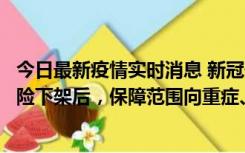 今日最新疫情实时消息 新冠保险“大变阵”！隔离险、确诊险下架后，保障范围向重症、身故等责任转移