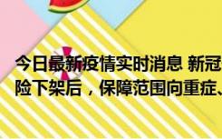 今日最新疫情实时消息 新冠保险“大变阵”！隔离险、确诊险下架后，保障范围向重症、身故等责任转移