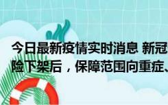 今日最新疫情实时消息 新冠保险“大变阵”！隔离险、确诊险下架后，保障范围向重症、身故等责任转移