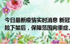 今日最新疫情实时消息 新冠保险“大变阵”！隔离险、确诊险下架后，保障范围向重症、身故等责任转移