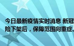 今日最新疫情实时消息 新冠保险“大变阵”！隔离险、确诊险下架后，保障范围向重症、身故等责任转移