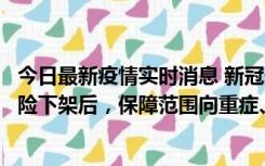 今日最新疫情实时消息 新冠保险“大变阵”！隔离险、确诊险下架后，保障范围向重症、身故等责任转移