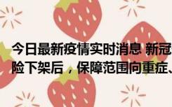 今日最新疫情实时消息 新冠保险“大变阵”！隔离险、确诊险下架后，保障范围向重症、身故等责任转移