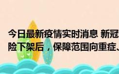 今日最新疫情实时消息 新冠保险“大变阵”！隔离险、确诊险下架后，保障范围向重症、身故等责任转移