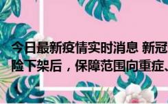 今日最新疫情实时消息 新冠保险“大变阵”！隔离险、确诊险下架后，保障范围向重症、身故等责任转移