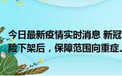 今日最新疫情实时消息 新冠保险“大变阵”！隔离险、确诊险下架后，保障范围向重症、身故等责任转移