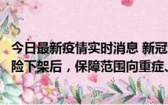 今日最新疫情实时消息 新冠保险“大变阵”！隔离险、确诊险下架后，保障范围向重症、身故等责任转移