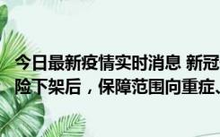 今日最新疫情实时消息 新冠保险“大变阵”！隔离险、确诊险下架后，保障范围向重症、身故等责任转移