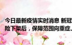 今日最新疫情实时消息 新冠保险“大变阵”！隔离险、确诊险下架后，保障范围向重症、身故等责任转移