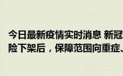 今日最新疫情实时消息 新冠保险“大变阵”！隔离险、确诊险下架后，保障范围向重症、身故等责任转移