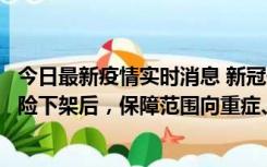 今日最新疫情实时消息 新冠保险“大变阵”！隔离险、确诊险下架后，保障范围向重症、身故等责任转移