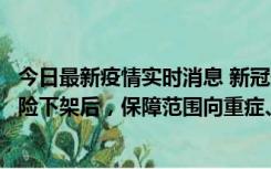 今日最新疫情实时消息 新冠保险“大变阵”！隔离险、确诊险下架后，保障范围向重症、身故等责任转移