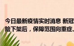 今日最新疫情实时消息 新冠保险“大变阵”！隔离险、确诊险下架后，保障范围向重症、身故等责任转移