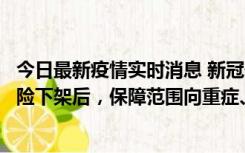 今日最新疫情实时消息 新冠保险“大变阵”！隔离险、确诊险下架后，保障范围向重症、身故等责任转移