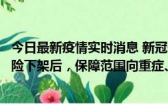 今日最新疫情实时消息 新冠保险“大变阵”！隔离险、确诊险下架后，保障范围向重症、身故等责任转移