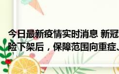 今日最新疫情实时消息 新冠保险“大变阵”！隔离险、确诊险下架后，保障范围向重症、身故等责任转移