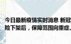 今日最新疫情实时消息 新冠保险“大变阵”！隔离险、确诊险下架后，保障范围向重症、身故等责任转移