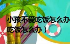 小孩不爱吃饭怎么办5招轻松解决（小孩不爱吃饭怎么办）