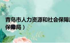 青岛市人力资源和社会保障局地址（青岛市人力资源和社会保障局）