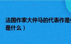 法国作家大仲马的代表作是什么（法国作家大仲马的代表作是什么）