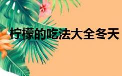 柠檬的吃法大全冬天（柠檬的吃法和功效）