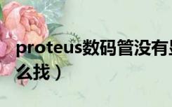 proteus数码管没有显示（proteus数码管怎么找）