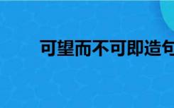 可望而不可即造句（可望而不可即）