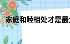 家庭和睦相处才是最大的幸福（家庭和睦）