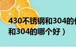 430不锈钢和304的价格哪个贵（430不锈钢和304的哪个好）