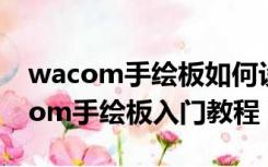 wacom手绘板如何设置单屏使用区域（wacom手绘板入门教程）