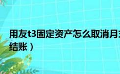 用友t3固定资产怎么取消月末结账（用友t3固定资产怎么反结账）