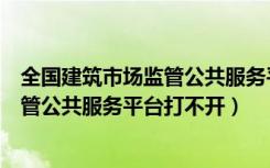 全国建筑市场监管公共服务平台显示过期（全国建筑市场监管公共服务平台打不开）