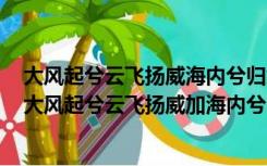 大风起兮云飞扬威海内兮归故乡安得猛士兮守四方啥意思（大风起兮云飞扬威加海内兮归故乡安得猛士兮守四方）