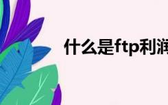 什么是ftp利润（什么是ftp）