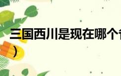 三国西川是现在哪个省（三国西川是现在哪里）