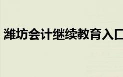 潍坊会计继续教育入口（潍坊会计继续教育）