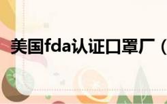 美国fda认证口罩厂（美国fda认证是什么）