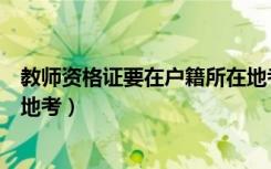 教师资格证要在户籍所在地考么（教师资格证要在户籍所在地考）