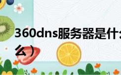 360dns服务器是什么（360dns服务器是什么）