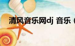 清风音乐网dj 音乐（清风音乐网全粤语）