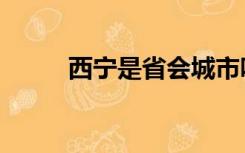 西宁是省会城市吗（西宁是哪里）