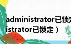 administrator已锁定界面怎样关闭（administrator已锁定）