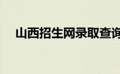 山西招生网录取查询入口（山西招生网）