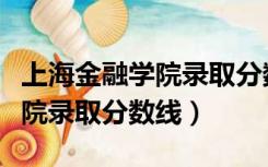 上海金融学院录取分数线是多少（上海金融学院录取分数线）