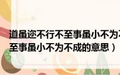 道虽迩不行不至事虽小不为不成的意思表明（道虽迩不行不至事虽小不为不成的意思）