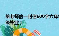 给老师的一封信600字六年级（给老师的一封信600字六年级毕业）