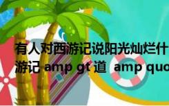 有人对西游记说阳光灿烂什么什么什么（有人对 amp lt 西游记 amp gt 道  amp quot 阳光灿烂）