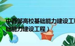 中西部高校基础能力建设工程重点建设大学（中西部高校基础能力建设工程）